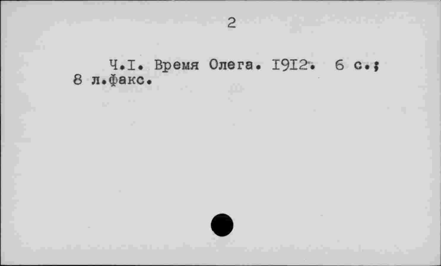 ﻿2
Ч.І. Время Олега. 1912ч 6 с.;
8 л.факс.